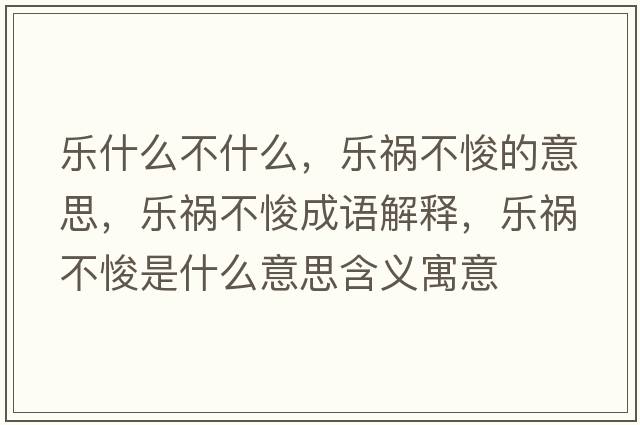 樂什么不什么，樂禍不悛的意思，樂禍不悛成語解釋，樂禍不悛是什么意思含義寓意