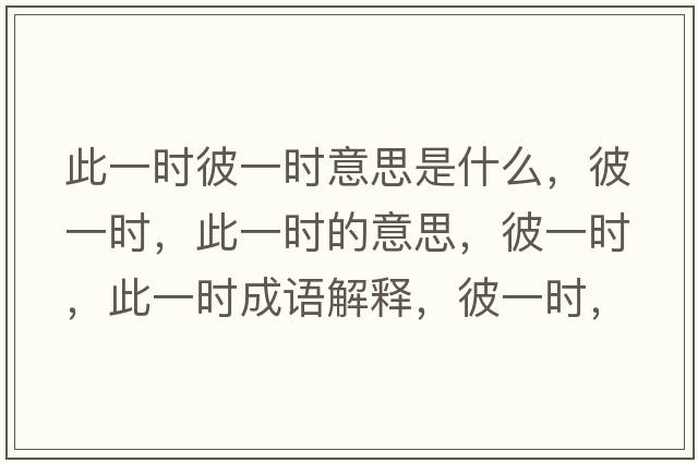 此一時(shí)彼一時(shí)意思是什么，彼一時(shí)，此一時(shí)的意思，彼一時(shí)，此一時(shí)成語(yǔ)解釋，彼一時(shí)，此一時(shí)是什么意思含義寓意
