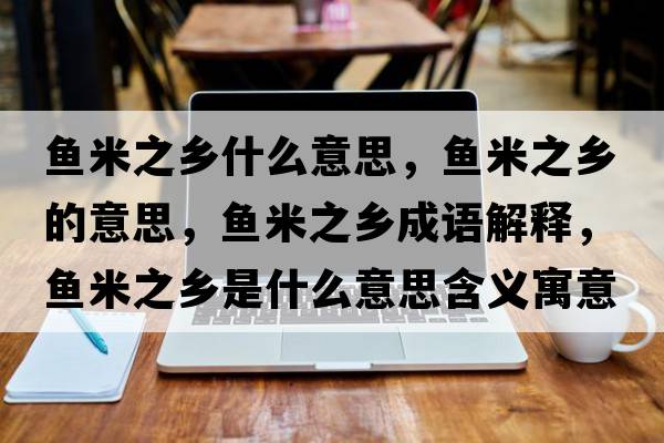 魚米之鄉(xiāng)什么意思，魚米之鄉(xiāng)的意思，魚米之鄉(xiāng)成語解釋，魚米之鄉(xiāng)是什么意思含義寓意