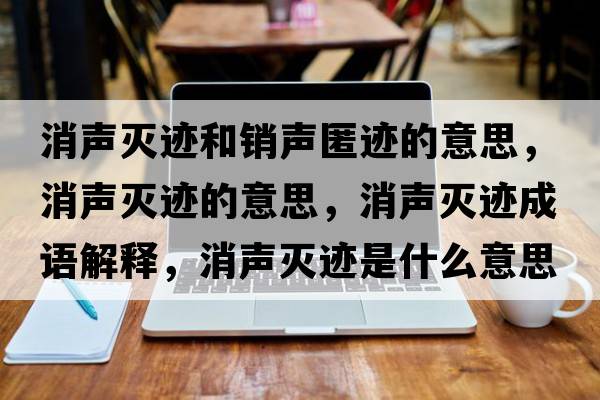 消聲滅跡和銷聲匿跡的意思，消聲滅跡的意思，消聲滅跡成語解釋，消聲滅跡是什么意思含義寓意