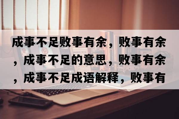 成事不足敗事有余，敗事有余，成事不足的意思，敗事有余，成事不足成語(yǔ)解釋，敗事有余，成事不足是什么意思含義寓意