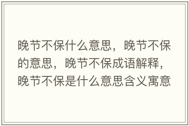 晚節(jié)不保什么意思，晚節(jié)不保的意思，晚節(jié)不保成語解釋，晚節(jié)不保是什么意思含義寓意