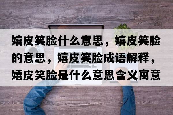 嬉皮笑臉什么意思，嬉皮笑臉的意思，嬉皮笑臉成語解釋，嬉皮笑臉是什么意思含義寓意