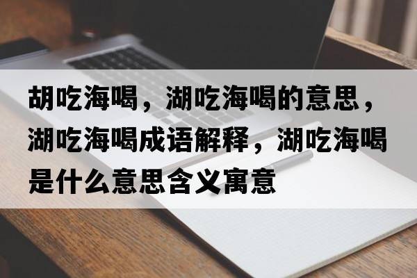 胡吃海喝，湖吃海喝的意思，湖吃海喝成語解釋，湖吃海喝是什么意思含義寓意