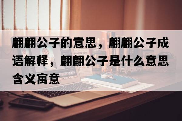 翩翩公子的意思，翩翩公子成語(yǔ)解釋?zhuān)骠婀邮鞘裁匆馑己x寓意