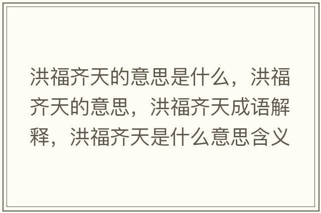 洪福齊天的意思是什么，洪福齊天的意思，洪福齊天成語(yǔ)解釋，洪福齊天是什么意思含義寓意