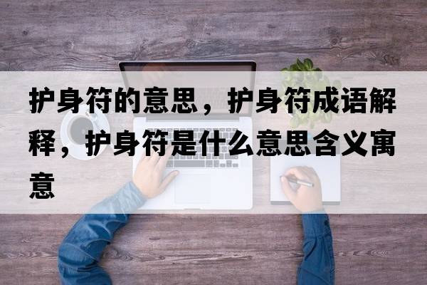 護身符的意思，護身符成語解釋，護身符是什么意思含義寓意