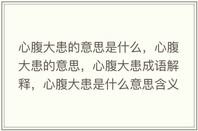 心腹大患的意思是什么，心腹大患的意思，心腹大患成語(yǔ)解釋，心腹大患是什么意思含義寓意