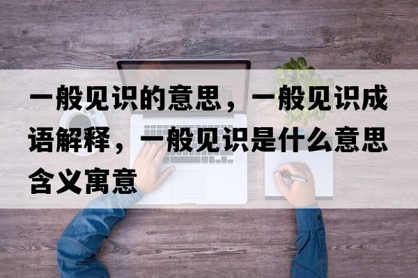 一般見識的意思，一般見識成語解釋，一般見識是什么意思含義寓意