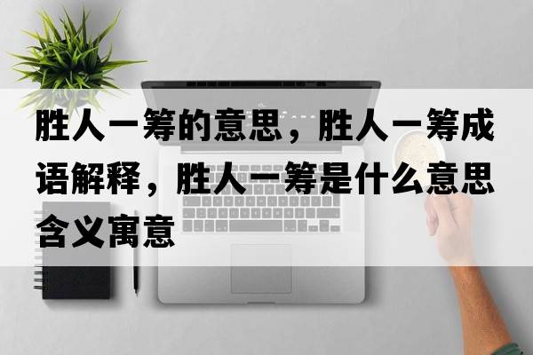 勝人一籌的意思，勝人一籌成語解釋，勝人一籌是什么意思含義寓意