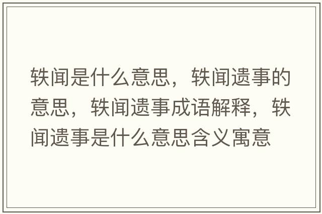 軼聞是什么意思，軼聞遺事的意思，軼聞遺事成語解釋，軼聞遺事是什么意思含義寓意