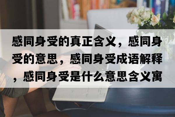 感同身受的真正含義，感同身受的意思，感同身受成語解釋，感同身受是什么意思含義寓意