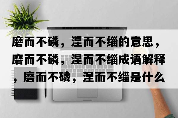 磨而不磷，涅而不緇的意思，磨而不磷，涅而不緇成語(yǔ)解釋?zhuān)ザ涣?，涅而不緇是什么意思含義寓意