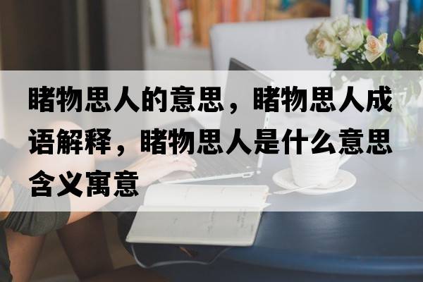 睹物思人的意思，睹物思人成語解釋，睹物思人是什么意思含義寓意