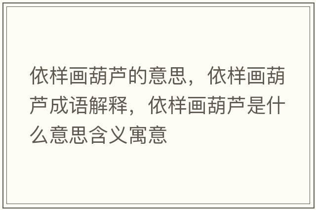 依樣畫葫蘆的意思，依樣畫葫蘆成語解釋，依樣畫葫蘆是什么意思含義寓意