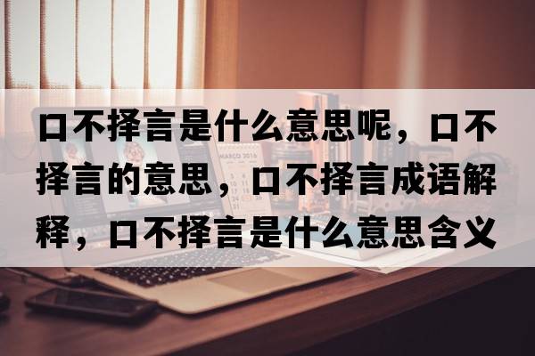口不擇言是什么意思呢，口不擇言的意思，口不擇言成語解釋，口不擇言是什么意思含義寓意