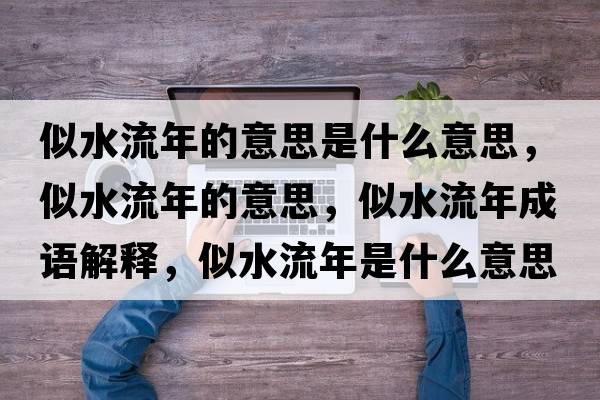 似水流年的意思是什么意思，似水流年的意思，似水流年成語解釋，似水流年是什么意思含義寓意