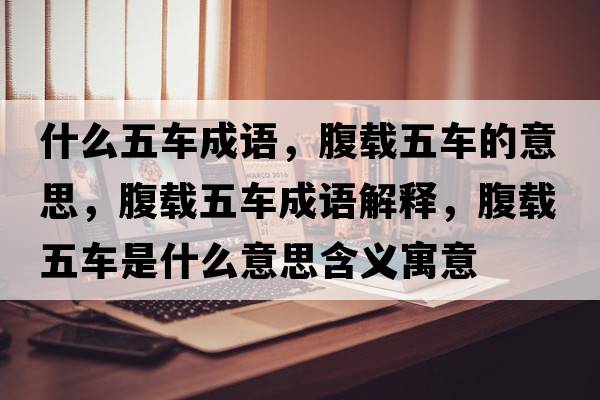 什么五車成語，腹載五車的意思，腹載五車成語解釋，腹載五車是什么意思含義寓意