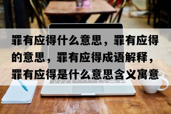罪有應(yīng)得什么意思，罪有應(yīng)得的意思，罪有應(yīng)得成語解釋，罪有應(yīng)得是什么意思含義寓意