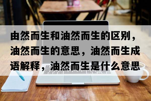 由然而生和油然而生的區(qū)別，油然而生的意思，油然而生成語解釋，油然而生是什么意思含義寓意