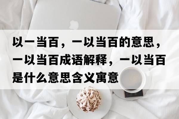 以一當(dāng)百，一以當(dāng)百的意思，一以當(dāng)百成語解釋，一以當(dāng)百是什么意思含義寓意