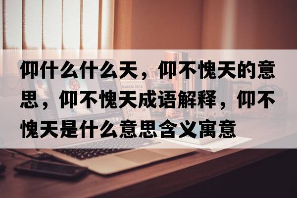 仰什么什么天，仰不愧天的意思，仰不愧天成語解釋，仰不愧天是什么意思含義寓意