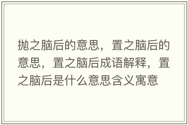 拋之腦后的意思，置之腦后的意思，置之腦后成語(yǔ)解釋，置之腦后是什么意思含義寓意