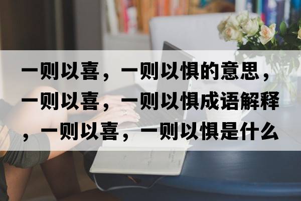 一則以喜，一則以懼的意思，一則以喜，一則以懼成語(yǔ)解釋，一則以喜，一則以懼是什么意思含義寓意