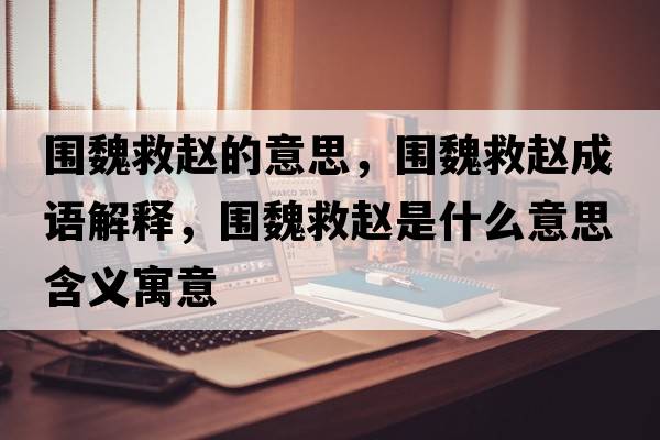 圍魏救趙的意思，圍魏救趙成語(yǔ)解釋，圍魏救趙是什么意思含義寓意