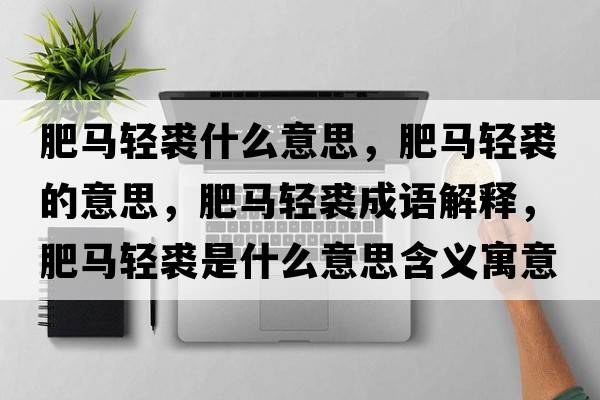 肥馬輕裘什么意思，肥馬輕裘的意思，肥馬輕裘成語解釋，肥馬輕裘是什么意思含義寓意
