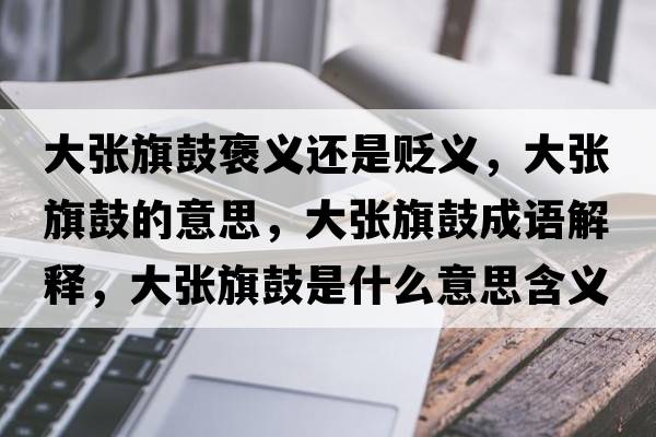 大張旗鼓褒義還是貶義，大張旗鼓的意思，大張旗鼓成語解釋，大張旗鼓是什么意思含義寓意
