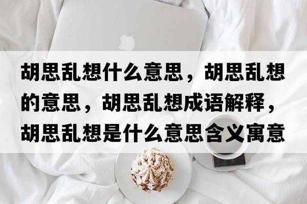 胡思亂想什么意思，胡思亂想的意思，胡思亂想成語解釋，胡思亂想是什么意思含義寓意