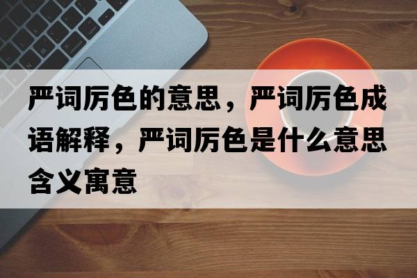 嚴(yán)詞厲色的意思，嚴(yán)詞厲色成語解釋，嚴(yán)詞厲色是什么意思含義寓意