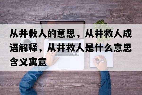 從井救人的意思，從井救人成語(yǔ)解釋，從井救人是什么意思含義寓意