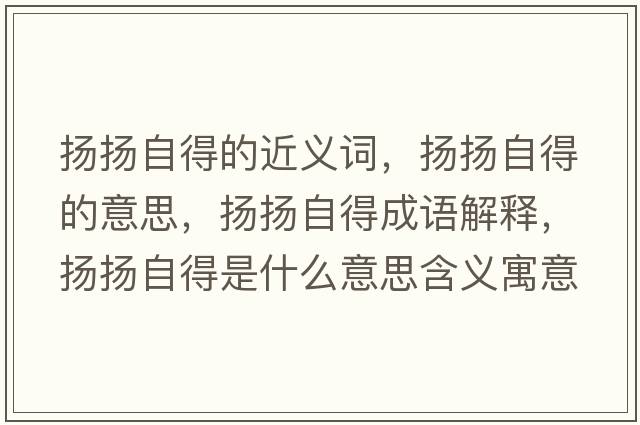 揚揚自得的近義詞，揚揚自得的意思，揚揚自得成語解釋，揚揚自得是什么意思含義寓意