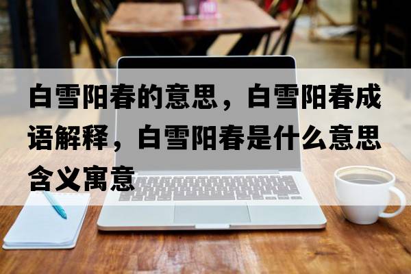 白雪陽春的意思，白雪陽春成語解釋，白雪陽春是什么意思含義寓意