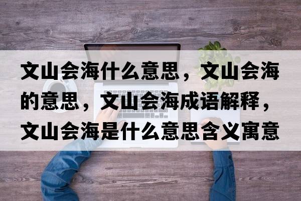 文山會(huì)海什么意思，文山會(huì)海的意思，文山會(huì)海成語(yǔ)解釋?zhuān)纳綍?huì)海是什么意思含義寓意