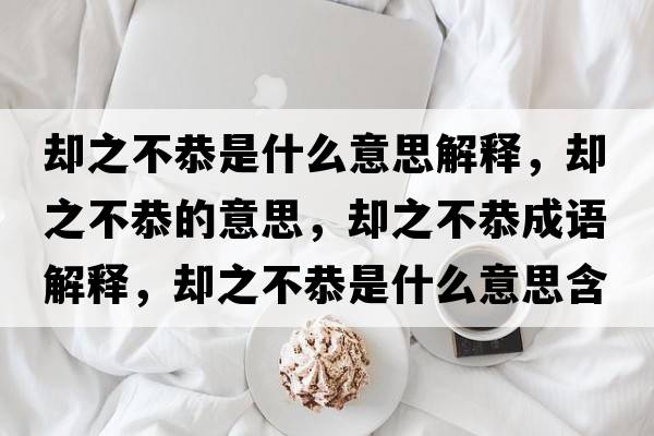 卻之不恭是什么意思解釋，卻之不恭的意思，卻之不恭成語解釋，卻之不恭是什么意思含義寓意