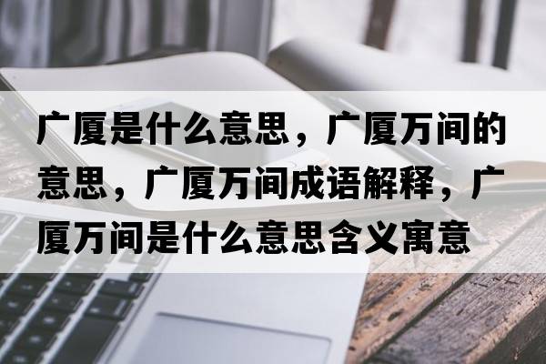 廣廈是什么意思，廣廈萬間的意思，廣廈萬間成語解釋，廣廈萬間是什么意思含義寓意