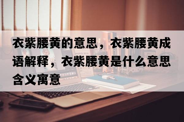 衣紫腰黃的意思，衣紫腰黃成語(yǔ)解釋?zhuān)伦涎S是什么意思含義寓意