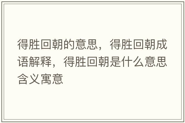 得勝回朝的意思，得勝回朝成語解釋，得勝回朝是什么意思含義寓意