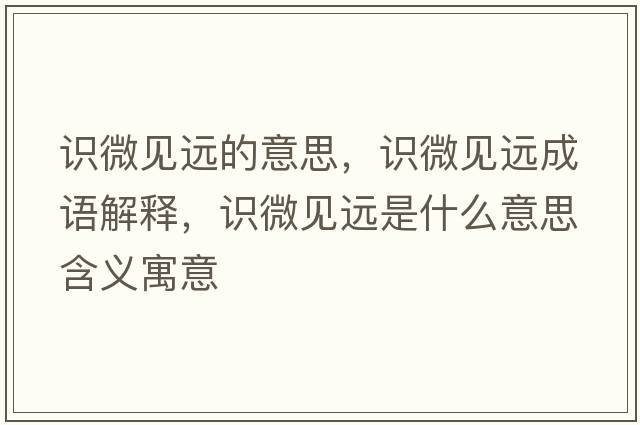識微見遠(yuǎn)的意思，識微見遠(yuǎn)成語解釋，識微見遠(yuǎn)是什么意思含義寓意