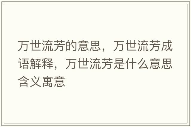 萬(wàn)世流芳的意思，萬(wàn)世流芳成語(yǔ)解釋，萬(wàn)世流芳是什么意思含義寓意