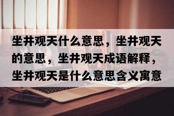 坐井觀天什么意思，坐井觀天的意思，坐井觀天成語(yǔ)解釋?zhuān)^天是什么意思含義寓意