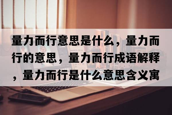 量力而行意思是什么，量力而行的意思，量力而行成語(yǔ)解釋?zhuān)苛Χ惺鞘裁匆馑己x寓意