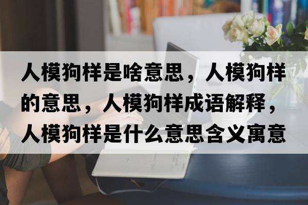 人模狗樣是啥意思，人模狗樣的意思，人模狗樣成語解釋，人模狗樣是什么意思含義寓意