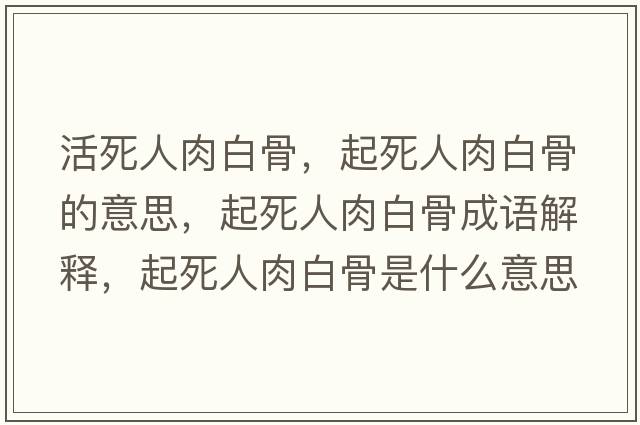 活死人肉白骨，起死人肉白骨的意思，起死人肉白骨成語解釋，起死人肉白骨是什么意思含義寓意