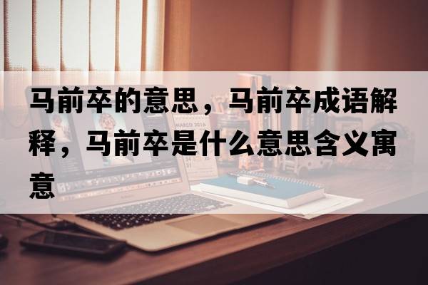 馬前卒的意思，馬前卒成語解釋，馬前卒是什么意思含義寓意