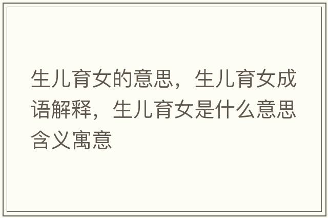 生兒育女的意思，生兒育女成語解釋，生兒育女是什么意思含義寓意