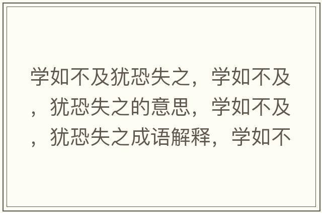 學(xué)如不及猶恐失之，學(xué)如不及，猶恐失之的意思，學(xué)如不及，猶恐失之成語(yǔ)解釋，學(xué)如不及，猶恐失之是什么意思含義寓意
